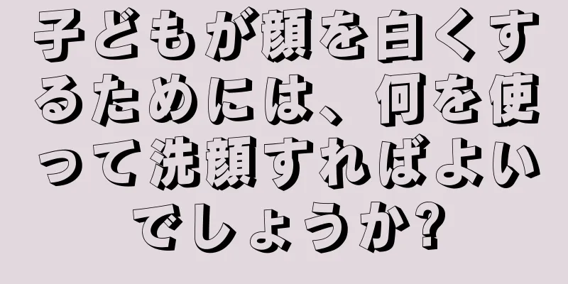 子どもが顔を白くするためには、何を使って洗顔すればよいでしょうか?