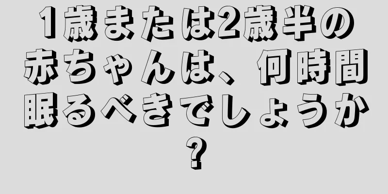 1歳または2歳半の赤ちゃんは、何時間眠るべきでしょうか?