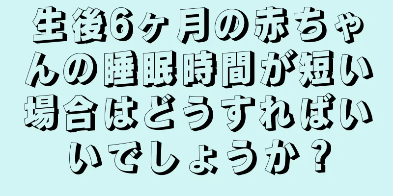 生後6ヶ月の赤ちゃんの睡眠時間が短い場合はどうすればいいでしょうか？