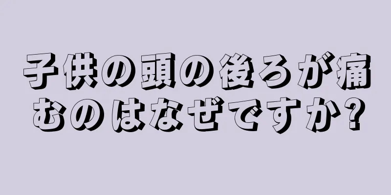 子供の頭の後ろが痛むのはなぜですか?