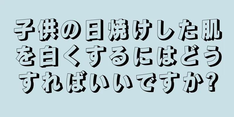 子供の日焼けした肌を白くするにはどうすればいいですか?