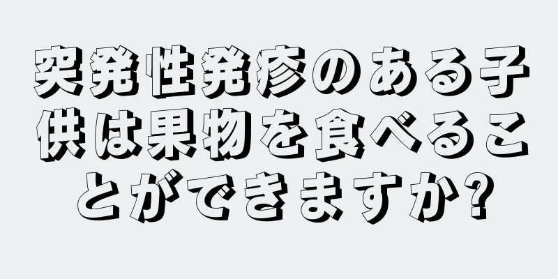 突発性発疹のある子供は果物を食べることができますか?