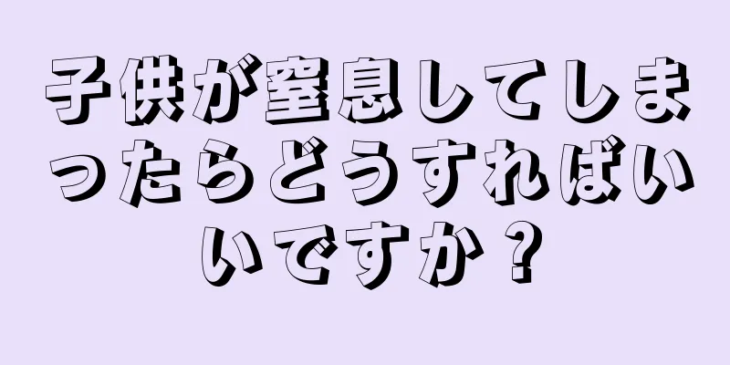 子供が窒息してしまったらどうすればいいですか？