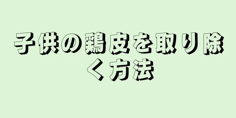 子供の鶏皮を取り除く方法