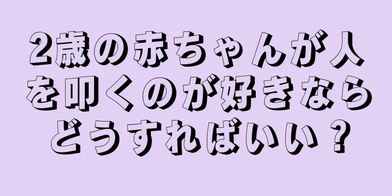 2歳の赤ちゃんが人を叩くのが好きならどうすればいい？