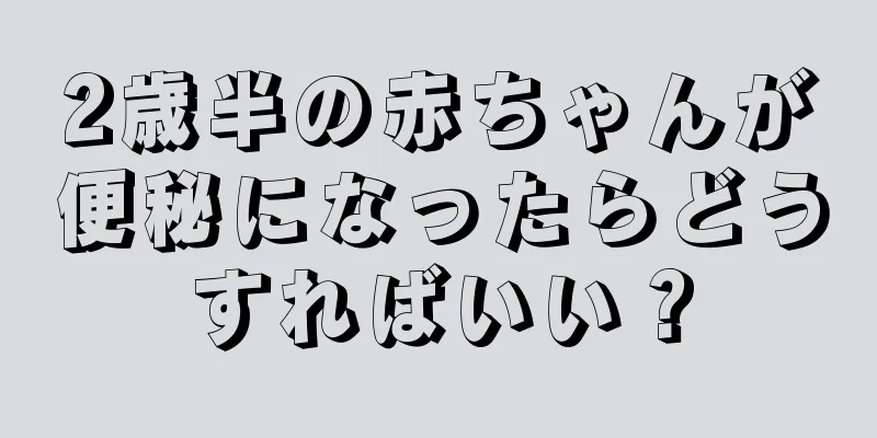 2歳半の赤ちゃんが便秘になったらどうすればいい？