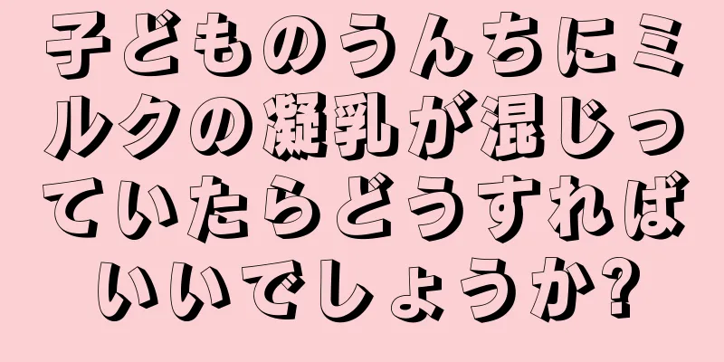 子どものうんちにミルクの凝乳が混じっていたらどうすればいいでしょうか?