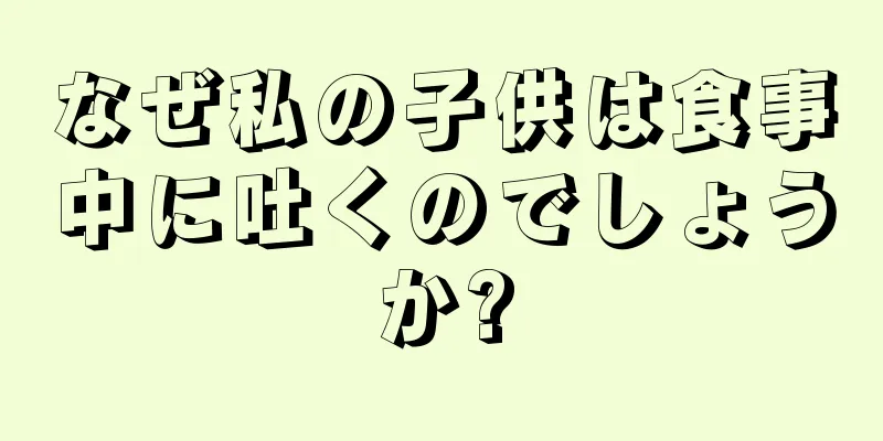 なぜ私の子供は食事中に吐くのでしょうか?
