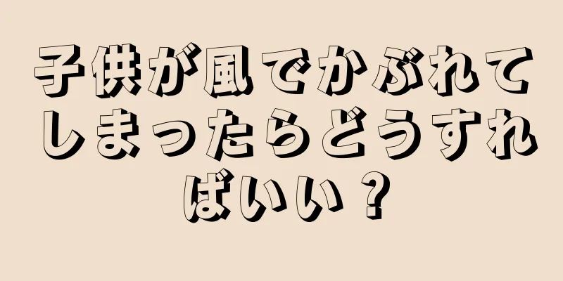 子供が風でかぶれてしまったらどうすればいい？
