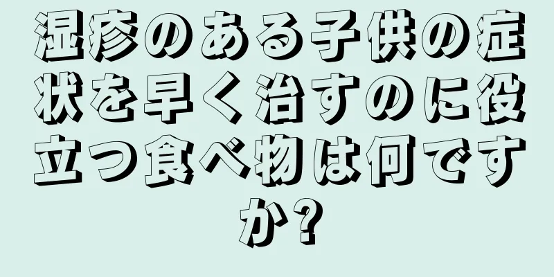湿疹のある子供の症状を早く治すのに役立つ食べ物は何ですか?