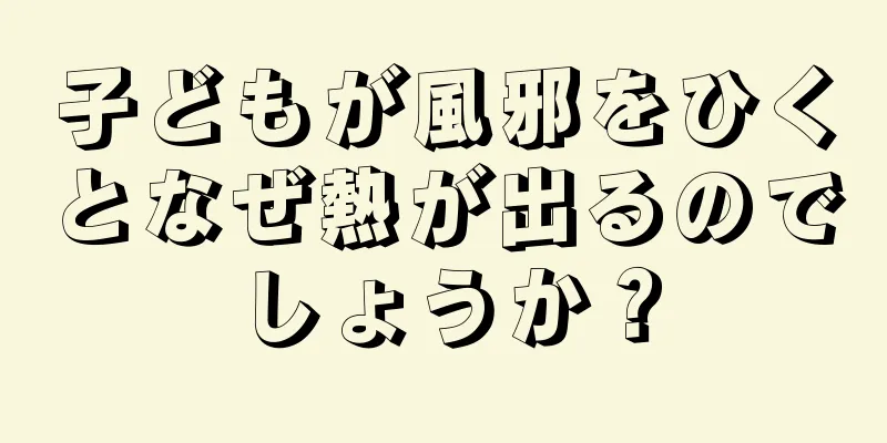 子どもが風邪をひくとなぜ熱が出るのでしょうか？