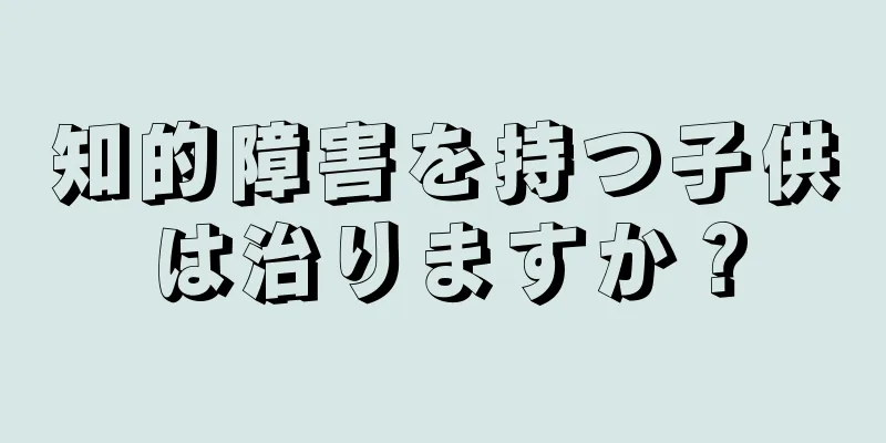 知的障害を持つ子供は治りますか？