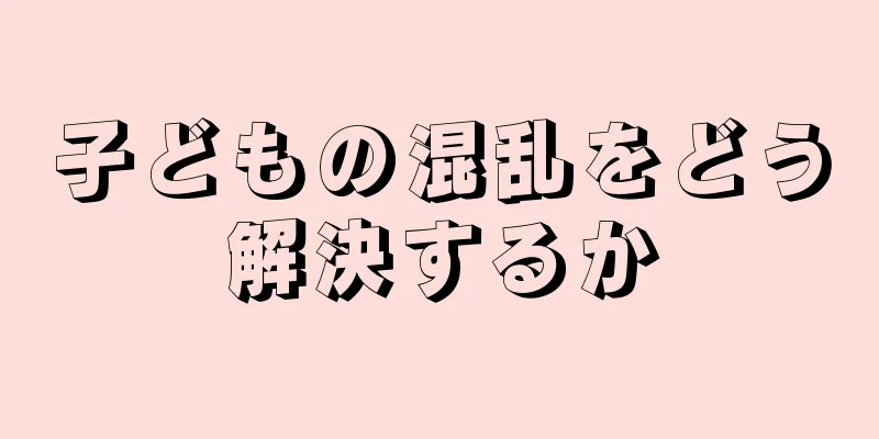 子どもの混乱をどう解決するか