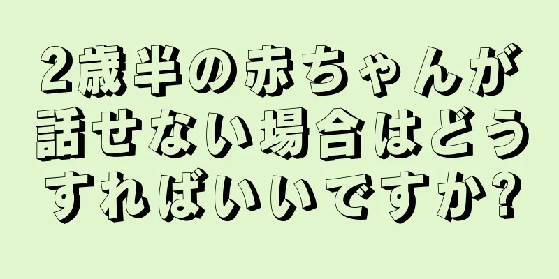2歳半の赤ちゃんが話せない場合はどうすればいいですか?