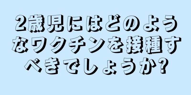 2歳児にはどのようなワクチンを接種すべきでしょうか?