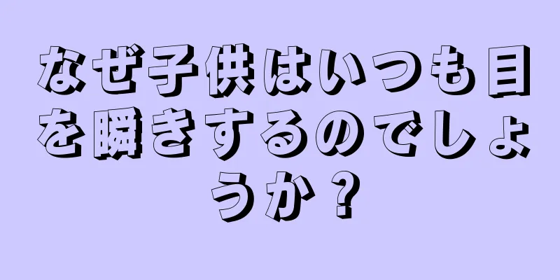 なぜ子供はいつも目を瞬きするのでしょうか？