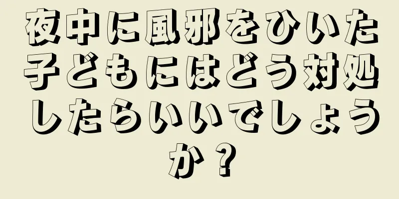 夜中に風邪をひいた子どもにはどう対処したらいいでしょうか？