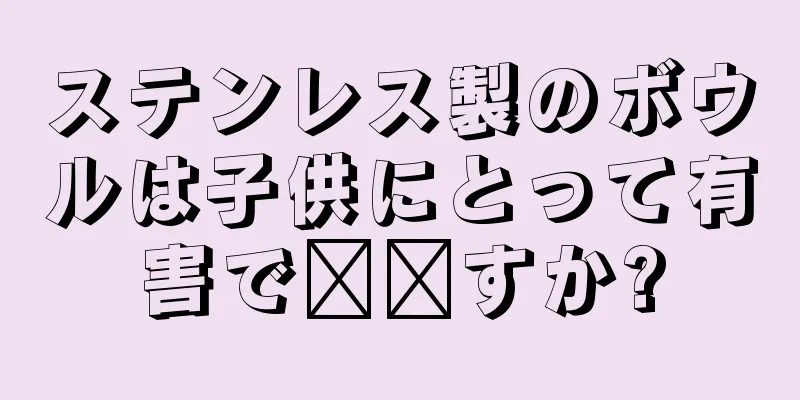 ステンレス製のボウルは子供にとって有害で​​すか?