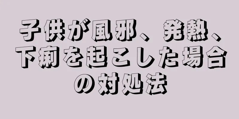 子供が風邪、発熱、下痢を起こした場合の対処法