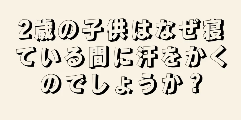 2歳の子供はなぜ寝ている間に汗をかくのでしょうか？