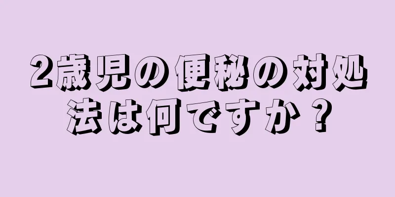 2歳児の便秘の対処法は何ですか？