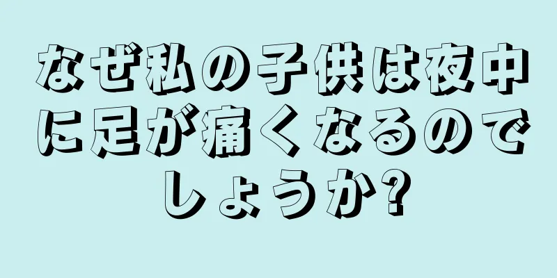なぜ私の子供は夜中に足が痛くなるのでしょうか?