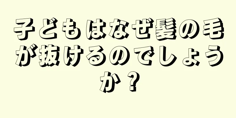 子どもはなぜ髪の毛が抜けるのでしょうか？