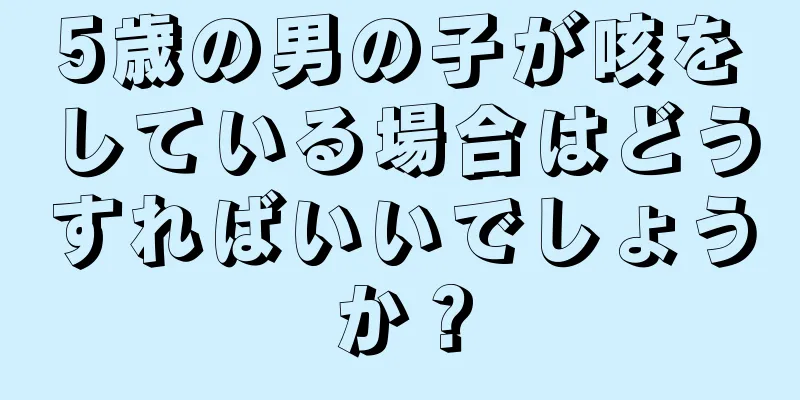 5歳の男の子が咳をしている場合はどうすればいいでしょうか？