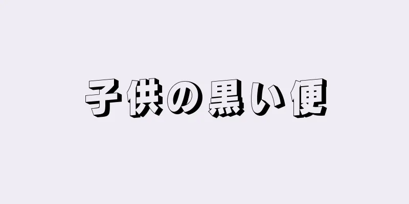子供の黒い便