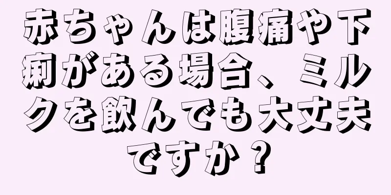 赤ちゃんは腹痛や下痢がある場合、ミルクを飲んでも大丈夫ですか？