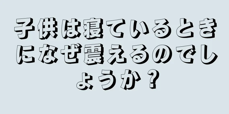 子供は寝ているときになぜ震えるのでしょうか？