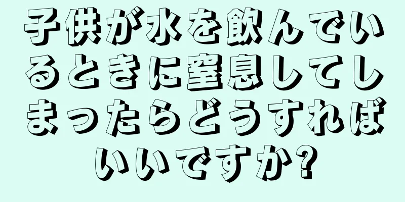 子供が水を飲んでいるときに窒息してしまったらどうすればいいですか?