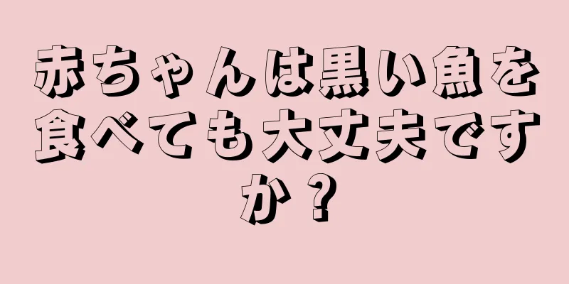 赤ちゃんは黒い魚を食べても大丈夫ですか？