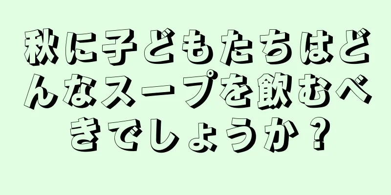 秋に子どもたちはどんなスープを飲むべきでしょうか？