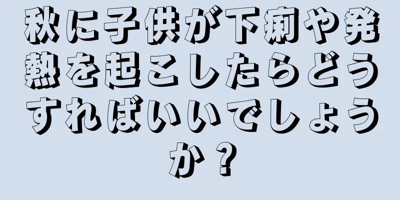 秋に子供が下痢や発熱を起こしたらどうすればいいでしょうか？
