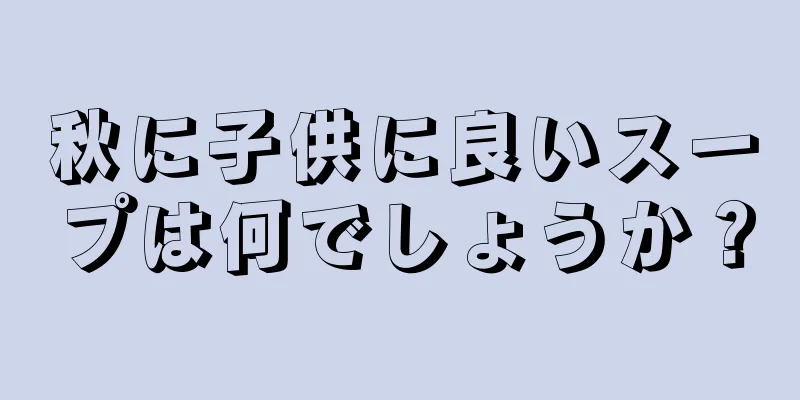 秋に子供に良いスープは何でしょうか？