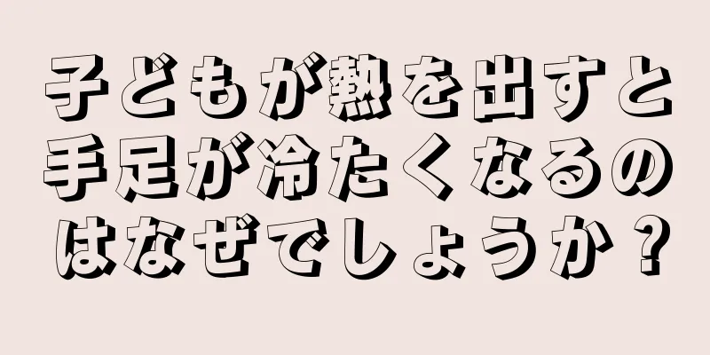 子どもが熱を出すと手足が冷たくなるのはなぜでしょうか？