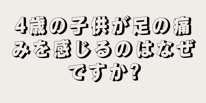 4歳の子供が足の痛みを感じるのはなぜですか?