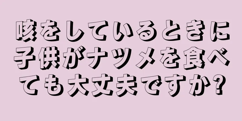 咳をしているときに子供がナツメを食べても大丈夫ですか?