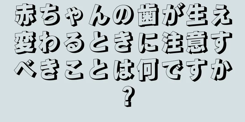 赤ちゃんの歯が生え変わるときに注意すべきことは何ですか？