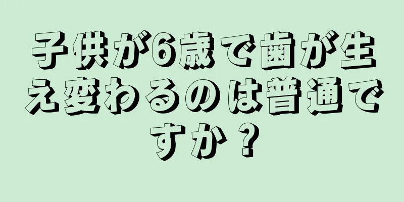 子供が6歳で歯が生え変わるのは普通ですか？