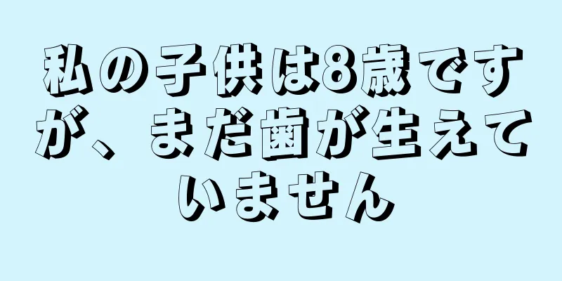 私の子供は8歳ですが、まだ歯が生えていません