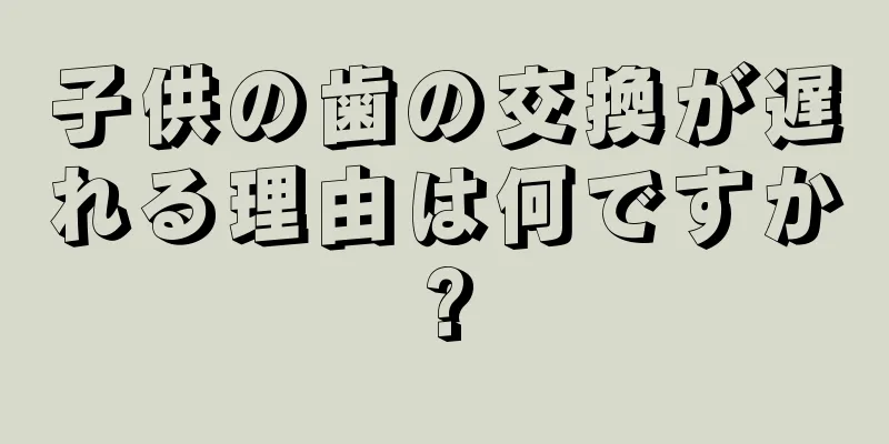 子供の歯の交換が遅れる理由は何ですか?