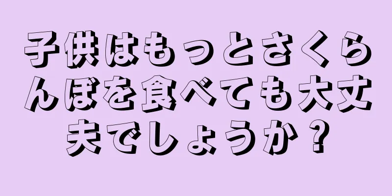 子供はもっとさくらんぼを食べても大丈夫でしょうか？