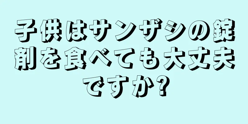 子供はサンザシの錠剤を食べても大丈夫ですか?