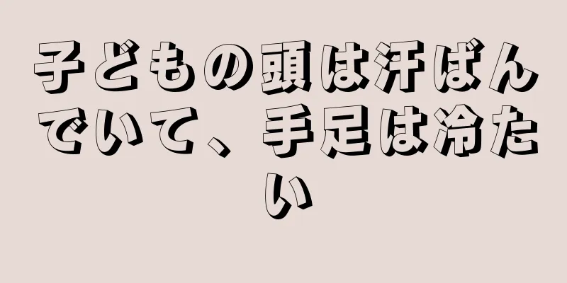 子どもの頭は汗ばんでいて、手足は冷たい
