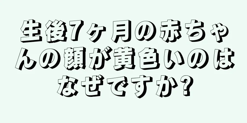 生後7ヶ月の赤ちゃんの顔が黄色いのはなぜですか?