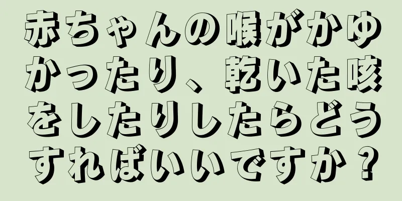 赤ちゃんの喉がかゆかったり、乾いた咳をしたりしたらどうすればいいですか？