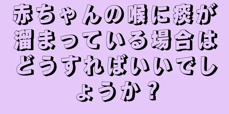 赤ちゃんの喉に痰が溜まっている場合はどうすればいいでしょうか？