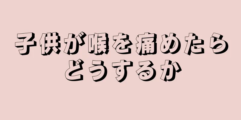 子供が喉を痛めたらどうするか